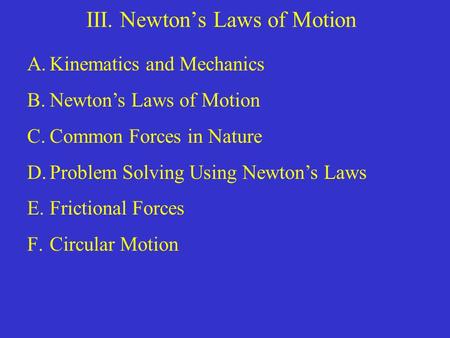 III. Newton’s Laws of Motion A.Kinematics and Mechanics B.Newton’s Laws of Motion C.Common Forces in Nature D.Problem Solving Using Newton’s Laws E.Frictional.