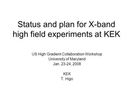 Status and plan for X-band high field experiments at KEK US High Gradient Collaboration Workshop University of Maryland Jan. 23-24, 2008 KEK T. Higo.