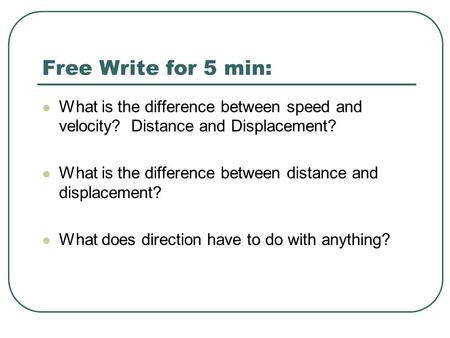 Free Write for 5 min: What is the difference between speed and velocity? Distance and Displacement? What is the difference between distance and displacement?