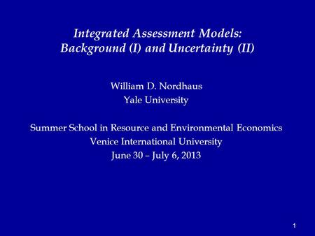 1 William D. Nordhaus Yale University Summer School in Resource and Environmental Economics Venice International University June 30 – July 6, 2013 Integrated.
