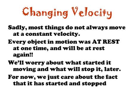 Changing Velocity Sadly, most things do not always move at a constant velocity. Every object in motion was AT REST at one time, and will be at rest again!!