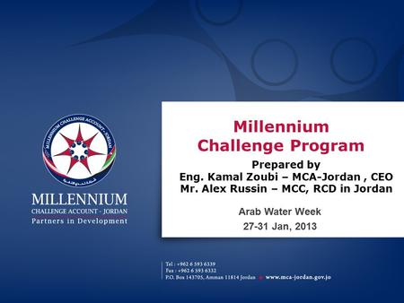 Millennium Challenge Program Arab Water Week 27-31 Jan, 2013 Prepared by Eng. Kamal Zoubi – MCA-Jordan, CEO Mr. Alex Russin – MCC, RCD in Jordan.