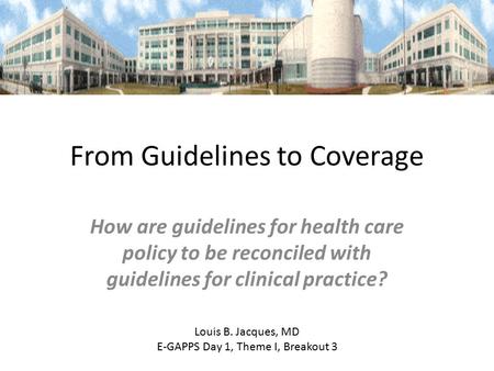From Guidelines to Coverage How are guidelines for health care policy to be reconciled with guidelines for clinical practice? Louis B. Jacques, MD E-GAPPS.