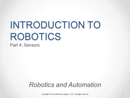 INTRODUCTION TO ROBOTICS INTRODUCTION TO ROBOTICS Part 4: Sensors Robotics and Automation Copyright © Texas Education Agency, 2013. All rights reserved.