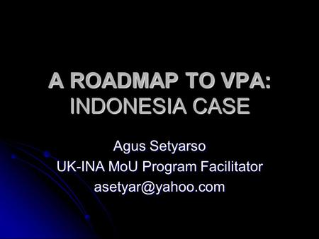 A ROADMAP TO VPA: INDONESIA CASE Agus Setyarso UK-INA MoU Program Facilitator