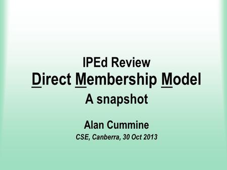 IPEd Review Direct Membership Model A snapshot Alan Cummine CSE, Canberra, 30 Oct 2013.