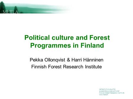 METSÄNTUTKIMUSLAITOS SKOGSFORSKNINGSINSTITUTET FINNISH FOREST RESEARCH INSTITUTE www.metla.fi Political culture and Forest Programmes in Finland Pekka.