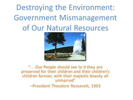 Destroying the Environment: Government Mismanagement of Our Natural Resources “...Our People should see to it they are preserved for their children and.