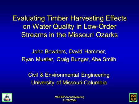 MOFEP Annual Meeting 11/30/2004 Evaluating Timber Harvesting Effects on Water Quality in Low-Order Streams in the Missouri Ozarks John Bowders, David Hammer,