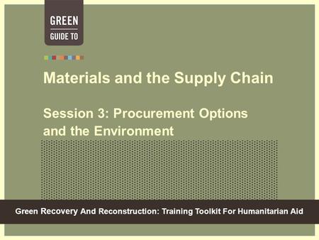 Green Recovery And Reconstruction: Training Toolkit For Humanitarian Aid Materials and the Supply Chain Session 3: Procurement Options and the Environment.