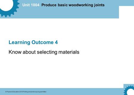 Unit 1004 Produce basic woodworking joints © Pearson Education 2010 Printing and photocopying permitted Learning Outcome 4 Know about selecting materials.