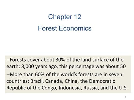 1 Chapter 12 Forest Economics --Forests cover about 30% of the land surface of the earth; 8,000 years ago, this percentage was about 50 --More than 60%