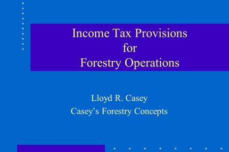 Income Tax Provisions for Forestry Operations Lloyd R. Casey Casey’s Forestry Concepts.
