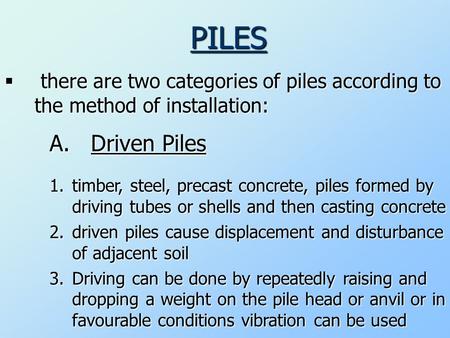 PILES  there are two categories of piles according to the method of installation: A. Driven Piles 1.t imber, steel, precast concrete, piles formed by.