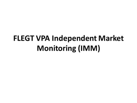 FLEGT VPA Independent Market Monitoring (IMM). IMM Background IMM is a condition of some FLEGT VPAs (e.g. Indonesia) Builds on IMM proposal by EFECA in.