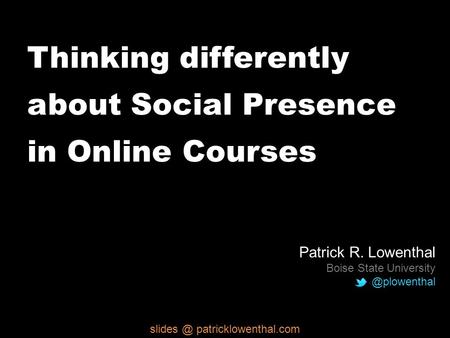 Thinking differently about Social Presence in Online Courses Patrick R. Lowenthal Boise State  patricklowenthal.com.