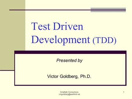 Smalltalk Connections 1 Test Driven Development (TDD) Presented by Victor Goldberg, Ph.D.