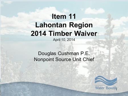 Item 11 Lahontan Region 2014 Timber Waiver April 10, 2014 Douglas Cushman P.E. Nonpoint Source Unit Chief 1.