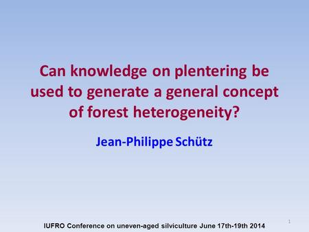 Can knowledge on plentering be used to generate a general concept of forest heterogeneity? Jean-Philippe Schütz IUFRO Conference on uneven-aged silviculture.