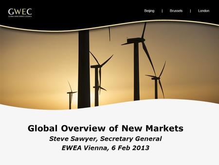 Beijing | Brussels | London Global Overview of New Markets Steve Sawyer, Secretary General EWEA Vienna, 6 Feb 2013.