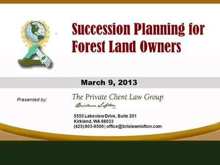 Presented by: March 9, 2013 Succession Planning for Forest Land Owners 5555 Lakeview Drive, Suite 201 Kirkland, WA 98033 (425) 803-9500 |