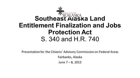 Southeast Alaska Land Entitlement Finalization and Jobs Protection Act S. 340 and H.R. 740 Presentation for the Citizens’ Advisory Commission on Federal.
