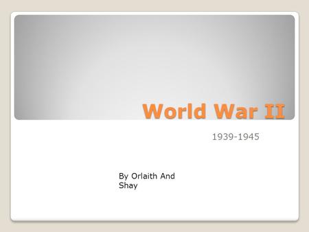 World War II 1939-1945 By Orlaith And Shay What was World War II World War II was a war between the world. It was fought between the Axis Powers and.