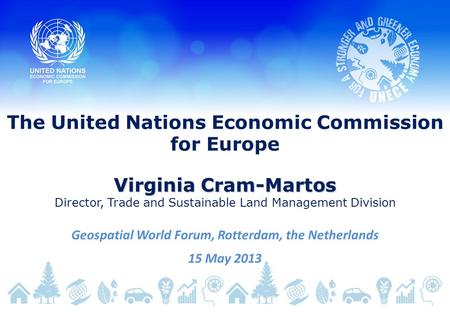 The United Nations Economic Commission for Europe Virginia Cram-Martos Director, Trade and Sustainable Land Management Division Geospatial World Forum,