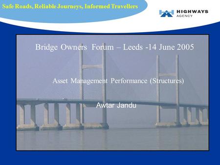 Asset Management Performance (Structures) Awtar Jandu Safe Roads, Reliable Journeys, Informed Travellers Bridge Owners Forum – Leeds -14 June 2005.