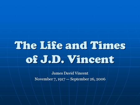 The Life and Times of J.D. Vincent James David Vincent November 7, 1917 — September 26, 2006.