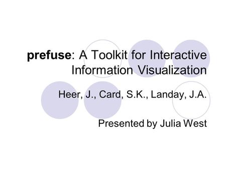 Prefuse: A Toolkit for Interactive Information Visualization Heer, J., Card, S.K., Landay, J.A. Presented by Julia West.