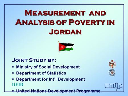 1 Measurement and Analysis of Poverty in Jordan Joint Study by :  Ministry of Social Development  Department of Statistics  Department for Int’l Development.