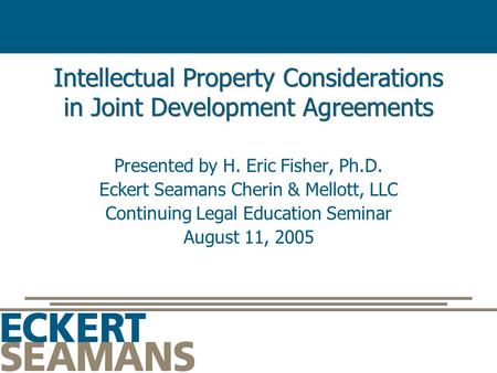 Intellectual Property Considerations in Joint Development Agreements Presented by H. Eric Fisher, Ph.D. Eckert Seamans Cherin & Mellott, LLC Continuing.