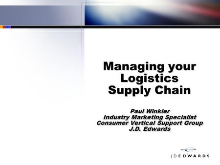Paul Winkler Industry Marketing Specialist Consumer Vertical Support Group J.D. Edwards Managing your Logistics Supply Chain Paul Winkler Industry Marketing.