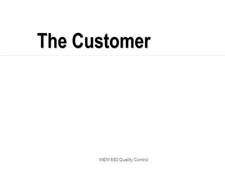MEM 650 Quality Control The Customer. MEM 650 Quality Control TQM’s Customer Approach  “the customer defines quality.”  “the customer is always right.”