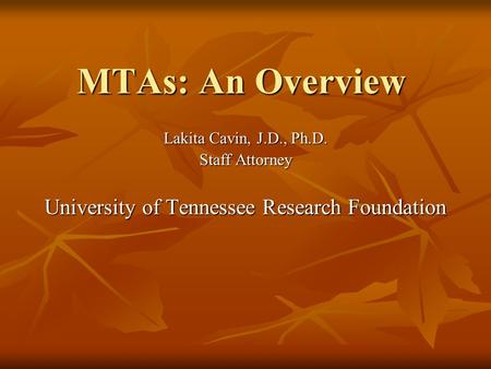 MTAs: An Overview Lakita Cavin, J.D., Ph.D. Staff Attorney University of Tennessee Research Foundation.