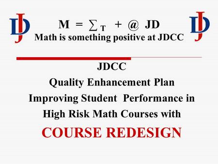M = ∑ T JD Math is something positive at JDCC JDCC Quality Enhancement Plan Improving Student Performance in High Risk Math Courses with COURSE REDESIGN.