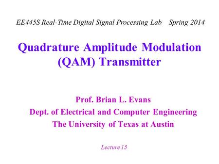 EE445S Real-Time Digital Signal Processing Lab Spring 2014 Lecture 15 Quadrature Amplitude Modulation (QAM) Transmitter Prof. Brian L. Evans Dept. of Electrical.