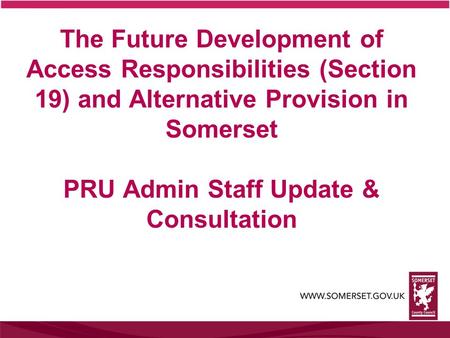 The Future Development of Access Responsibilities (Section 19) and Alternative Provision in Somerset PRU Admin Staff Update & Consultation.