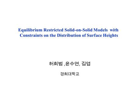 Equilibrium Restricted Solid-on-Solid Models with Constraints on the Distribution of Surface Heights 허희범, 윤수연, 김엽 경희대학교.