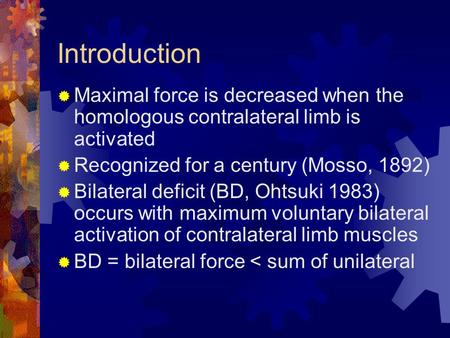 Introduction  Maximal force is decreased when the homologous contralateral limb is activated  Recognized for a century (Mosso, 1892)  Bilateral deficit.
