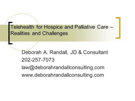 Telehealth for Hospice and Palliative Care – Realities and Challenges Deborah A. Randall, JD & Consultant 202-257-7073