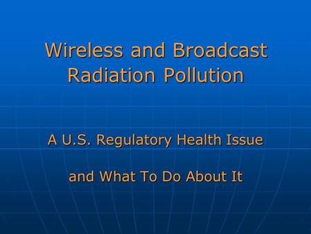 Wireless and Broadcast Radiation Pollution A U.S. Regulatory Health Issue and What To Do About It.