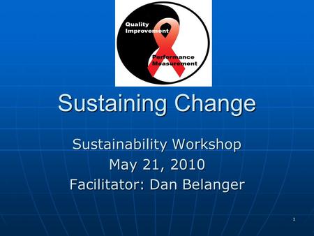 1 Sustaining Change Sustainability Workshop May 21, 2010 Facilitator: Dan Belanger.