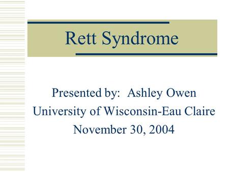 Rett Syndrome Presented by: Ashley Owen University of Wisconsin-Eau Claire November 30, 2004.