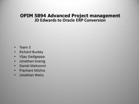OPIM 5894 Advanced Project management JD Edwards to Oracle ERP Conversion Team 3 Richard Buskey Vijay Gadigeppa Jonathan Koenig Daniel Mahzonni Prashant.