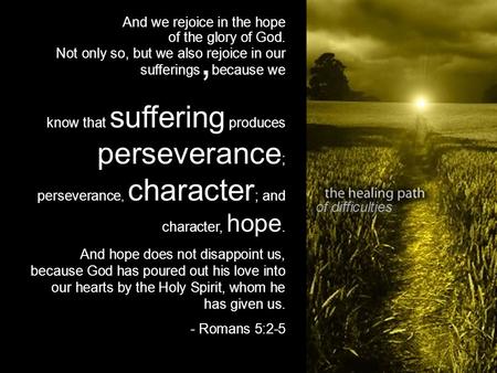 Of difficulties And we rejoice in the hope of the glory of God. Not only so, but we also rejoice in our sufferings, because we know that suffering produces.