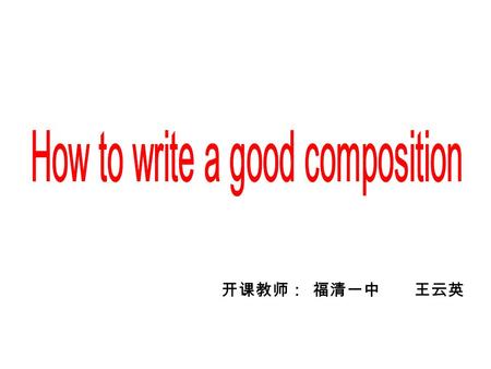 开课教师： 福清一中 王云英. Tips on a good composition 1. good and neat handwriting （书写） 2. few mistakes, especially in the first and last paragraphs and the first.