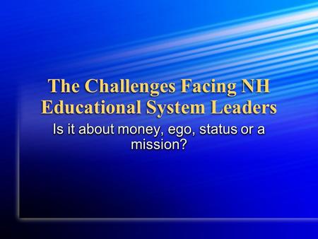The Challenges Facing NH Educational System Leaders Is it about money, ego, status or a mission?