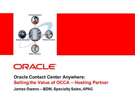 Oracle Contact Center Anywhere: Selling the Value of OCCA – Hosting Partner James Owens – BDM, Specialty Sales, APAC.